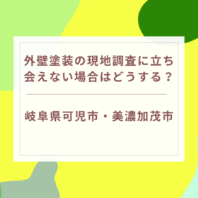 外壁塗装の現地調査に立ち会えない場合はどうする？｜岐阜県可児市・美濃加茂市