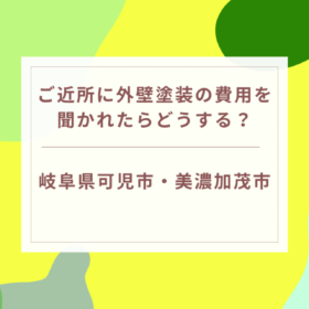 ご近所に外壁塗装の費用を聞かれたらどうする？｜岐阜県可児市・美濃加茂市